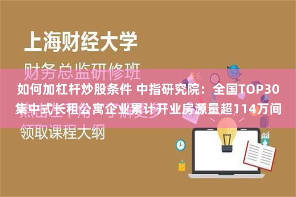 如何加杠杆炒股条件 中指研究院：全国TOP30集中式长租公寓企业累计开业房源量超114万间