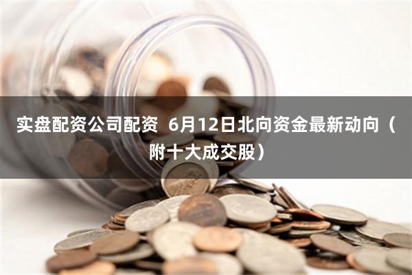 实盘配资公司配资  6月12日北向资金最新动向（附十大成交股）