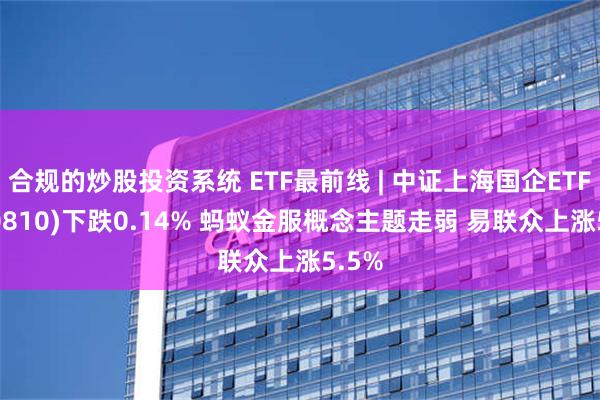 合规的炒股投资系统 ETF最前线 | 中证上海国企ETF(510810)下跌0.14% 蚂蚁金服概念主题走弱 易联众上涨5.5%