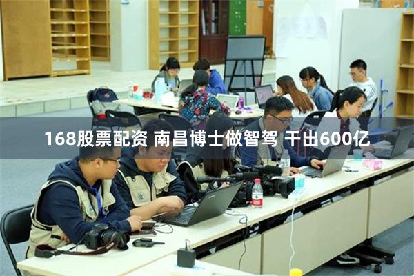 168股票配资 南昌博士做智驾 干出600亿