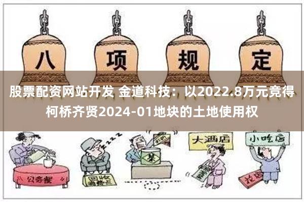 股票配资网站开发 金道科技：以2022.8万元竞得柯桥齐贤2024-01地块的土地使用权