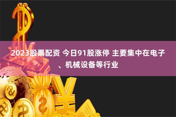 2023股票配资 今日91股涨停 主要集中在电子、机械设备等行业