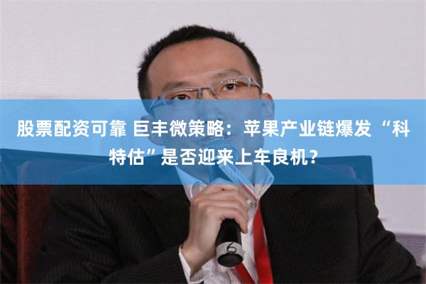 股票配资可靠 巨丰微策略：苹果产业链爆发 “科特估”是否迎来上车良机？