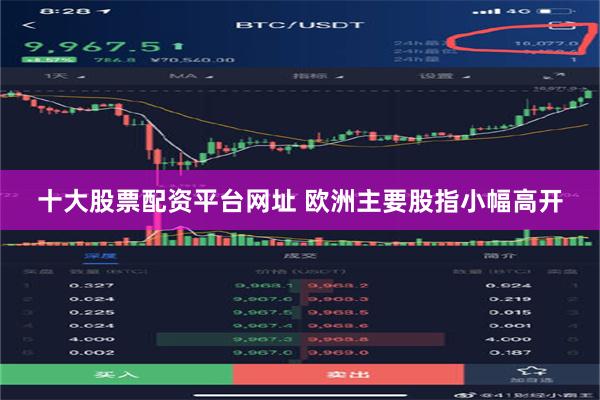 十大股票配资平台网址 欧洲主要股指小幅高开
