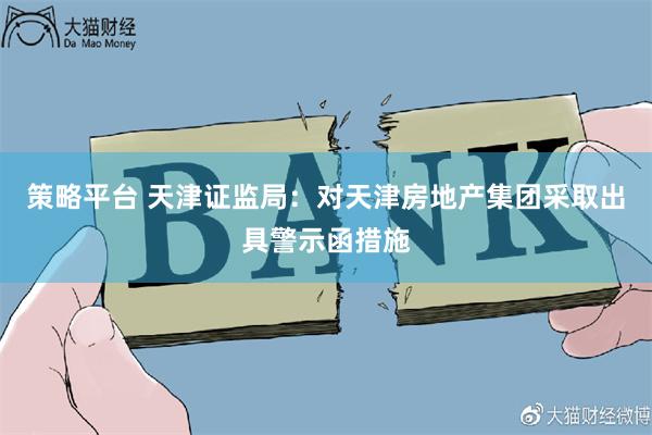 策略平台 天津证监局：对天津房地产集团采取出具警示函措施