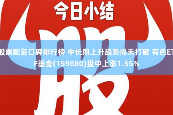 股票配资口碑排行榜 中长期上升趋势尚未打破 有色ETF基金(159880)盘中上涨1.55%