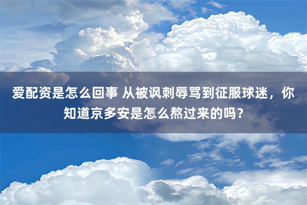 爱配资是怎么回事 从被讽刺辱骂到征服球迷，你知道京多安是怎么熬过来的吗？