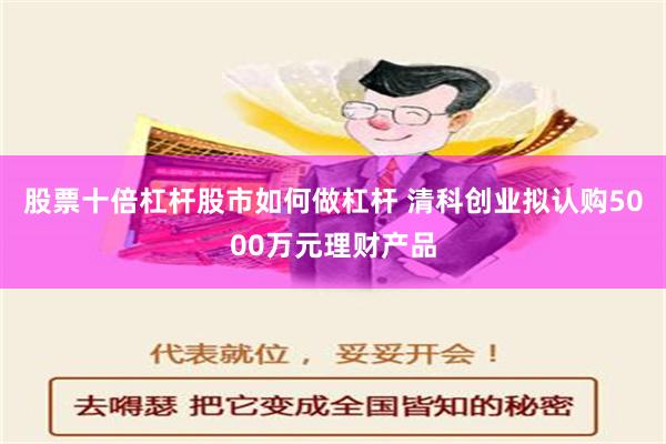 股票十倍杠杆股市如何做杠杆 清科创业拟认购5000万元理财产品