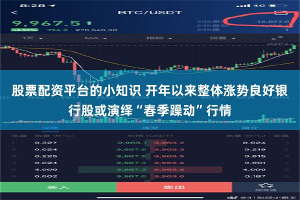 股票配资平台的小知识 开年以来整体涨势良好银行股或演绎“春季躁动”行情