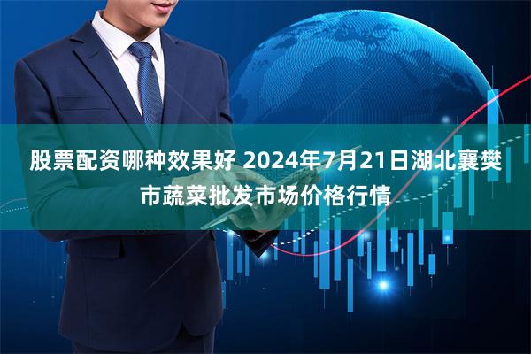 股票配资哪种效果好 2024年7月21日湖北襄樊市蔬菜批发市场价格行情