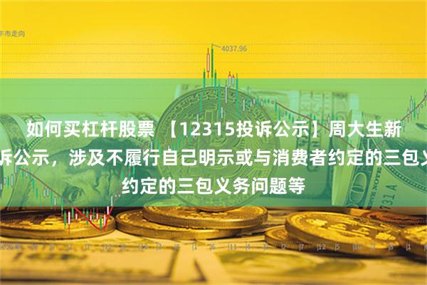 如何买杠杆股票 【12315投诉公示】周大生新增25件投诉公示，涉及不履行自己明示或与消费者约定的三包义务问题等