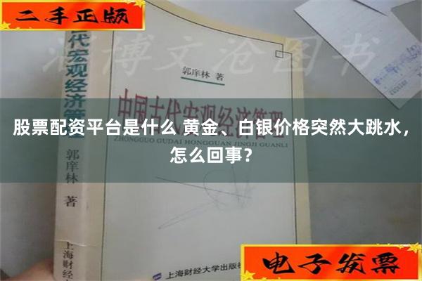 股票配资平台是什么 黄金、白银价格突然大跳水，怎么回事？