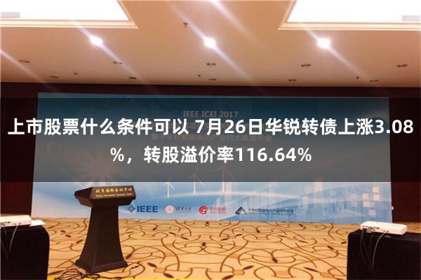 上市股票什么条件可以 7月26日华锐转债上涨3.08%，转股溢价率116.64%