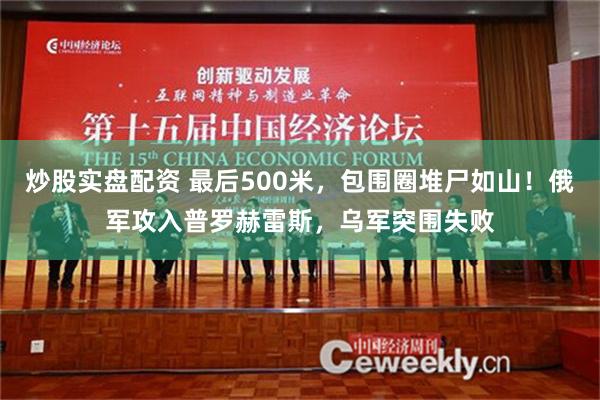 炒股实盘配资 最后500米，包围圈堆尸如山！俄军攻入普罗赫雷斯，乌军突围失败