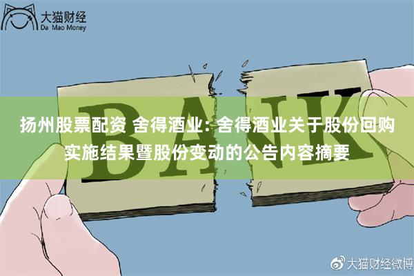 扬州股票配资 舍得酒业: 舍得酒业关于股份回购实施结果暨股份变动的公告内容摘要