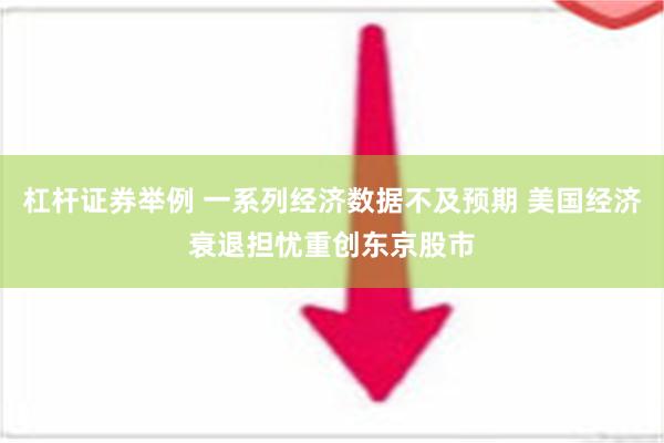 杠杆证券举例 一系列经济数据不及预期 美国经济衰退担忧重创东京股市