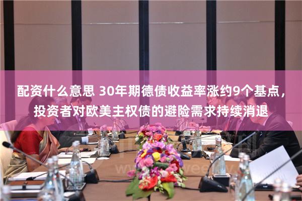 配资什么意思 30年期德债收益率涨约9个基点，投资者对欧美主权债的避险需求持续消退