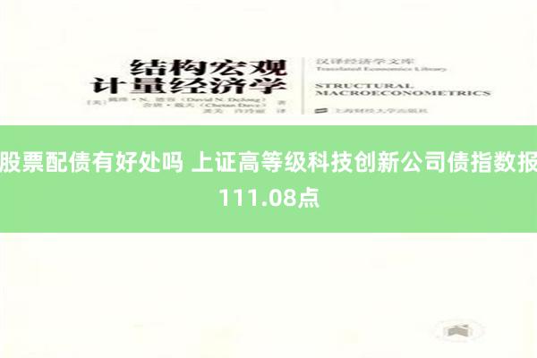 股票配债有好处吗 上证高等级科技创新公司债指数报111.08点