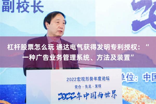 杠杆股票怎么玩 通达电气获得发明专利授权：“一种广告业务管理系统、方法及装置”