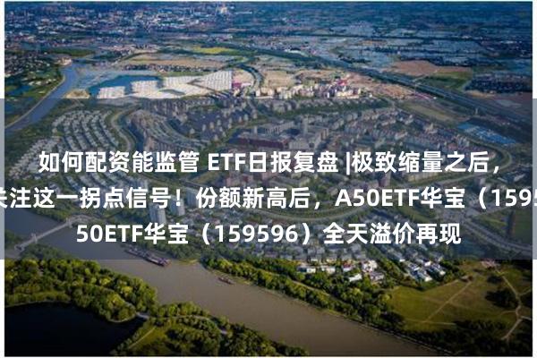 如何配资能监管 ETF日报复盘 |极致缩量之后，向上走势二选一？关注这一拐点信号！份额新高后，A50ETF华宝（159596）全天溢价再现