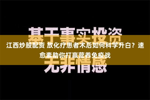 江西炒股配资 放化疗患者术后如何科学升白？速愈素助你打赢营养免疫战