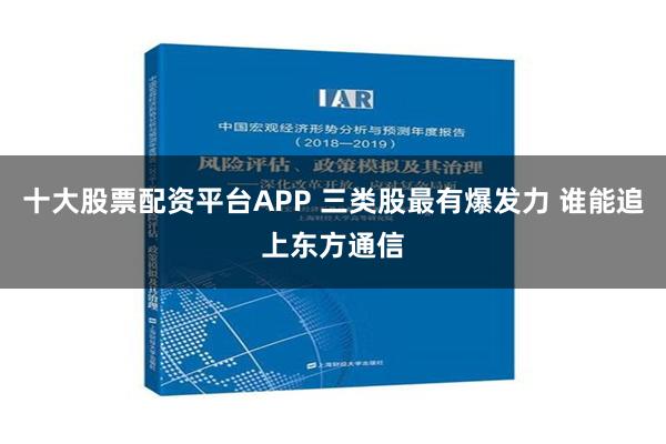 十大股票配资平台APP 三类股最有爆发力 谁能追上东方通信