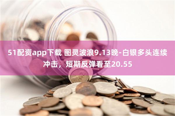 51配资app下载 图灵波浪9.13晚-白银多头连续冲击，短期反弹看至20.55