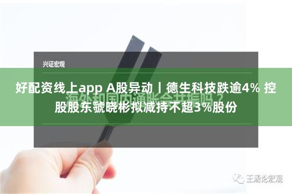 好配资线上app A股异动丨德生科技跌逾4% 控股股东虢晓彬拟减持不超3%股份