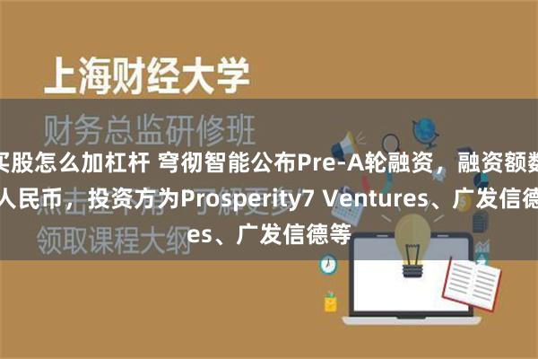 买股怎么加杠杆 穹彻智能公布Pre-A轮融资，融资额数亿人民币，投资方为Prosperity7 Ventures、广发信德等