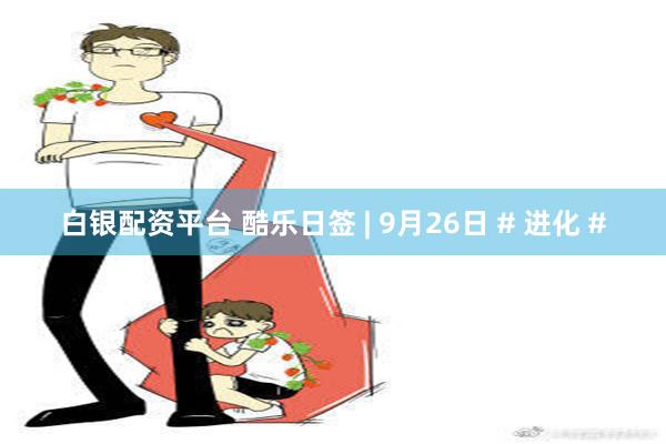 白银配资平台 酷乐日签 | 9月26日 # 进化 #