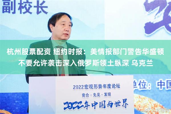 杭州股票配资 纽约时报：美情报部门警告华盛顿不要允许袭击深入俄罗斯领土纵深 乌克兰