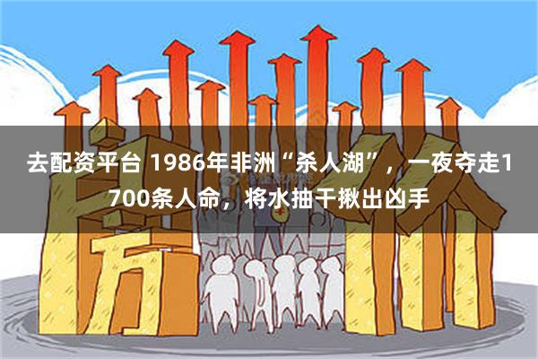 去配资平台 1986年非洲“杀人湖”，一夜夺走1700条人命，将水抽干揪出凶手