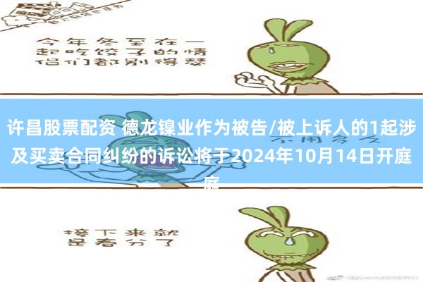 许昌股票配资 德龙镍业作为被告/被上诉人的1起涉及买卖合同纠纷的诉讼将于2024年10月14日开庭