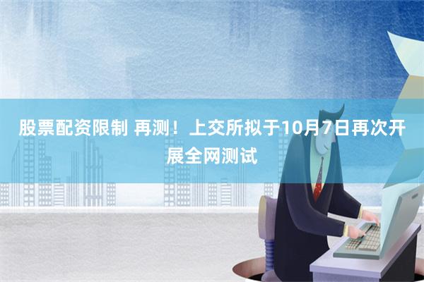 股票配资限制 再测！上交所拟于10月7日再次开展全网测试