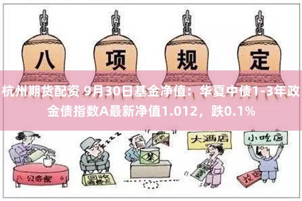 杭州期货配资 9月30日基金净值：华夏中债1-3年政金债指数A最新净值1.012，跌0.1%