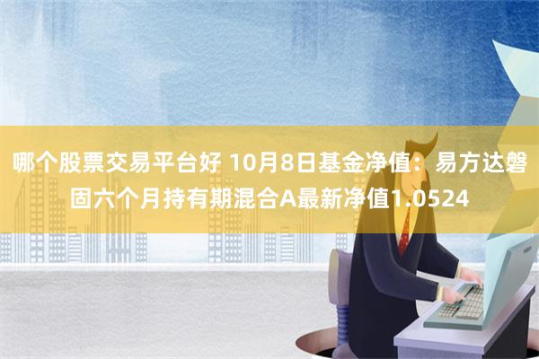 哪个股票交易平台好 10月8日基金净值：易方达磐固六个月持有期混合A最新净值1.0524