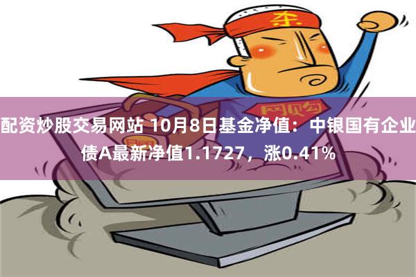 配资炒股交易网站 10月8日基金净值：中银国有企业债A最新净值1.1727，涨0.41%