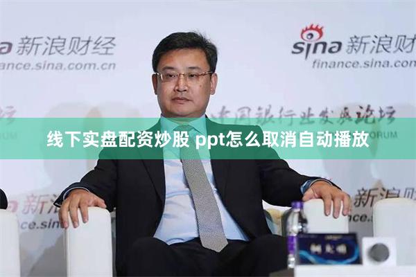 线下实盘配资炒股 ppt怎么取消自动播放