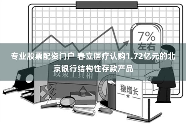 专业股票配资门户 春立医疗认购1.72亿元的北京银行结构性存款产品