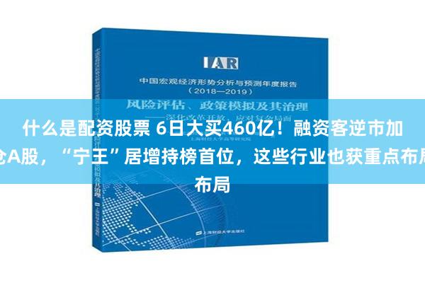 什么是配资股票 6日大买460亿！融资客逆市加仓A股，“宁王”居增持榜首位，这些行业也获重点布局