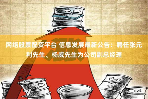 网络股票配资平台 信息发展最新公告：聘任张元利先生、杨威先生为公司副总经理