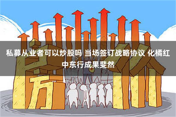 私募从业者可以炒股吗 当场签订战略协议 化橘红中东行成果斐然