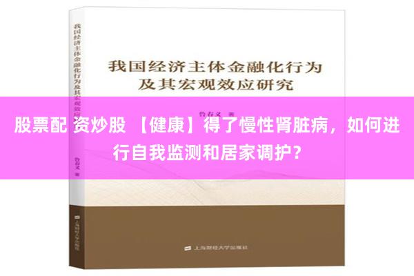 股票配 资炒股 【健康】得了慢性肾脏病，如何进行自我监测和居家调护？