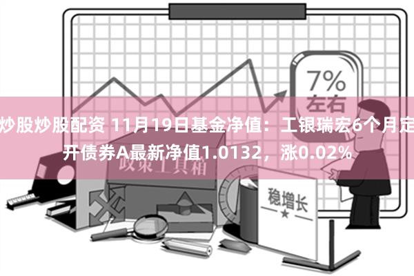 炒股炒股配资 11月19日基金净值：工银瑞宏6个月定开债券A最新净值1.0132，涨0.02%