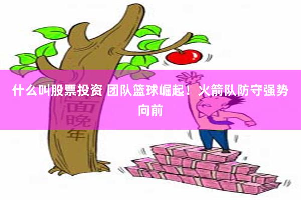 什么叫股票投资 团队篮球崛起！火箭队防守强势向前