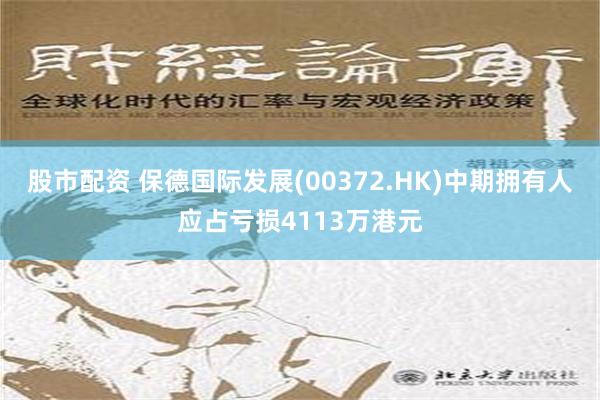 股市配资 保德国际发展(00372.HK)中期拥有人应占亏损4113万港元