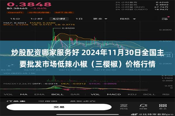 炒股配资哪家服务好 2024年11月30日全国主要批发市场低辣小椒（三樱椒）价格行情