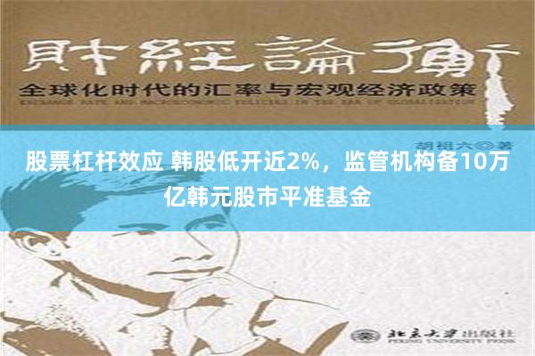 股票杠杆效应 韩股低开近2%，监管机构备10万亿韩元股市平准基金