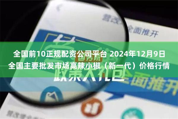 全国前10正规配资公司平台 2024年12月9日全国主要批发市场高辣小椒（新一代）价格行情