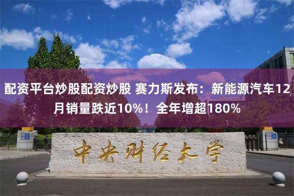 配资平台炒股配资炒股 赛力斯发布：新能源汽车12月销量跌近10%！全年增超180%